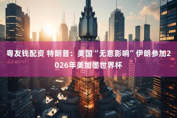 粤友钱配资 特朗普：美国“无意影响”伊朗参加2026年美加墨世界杯